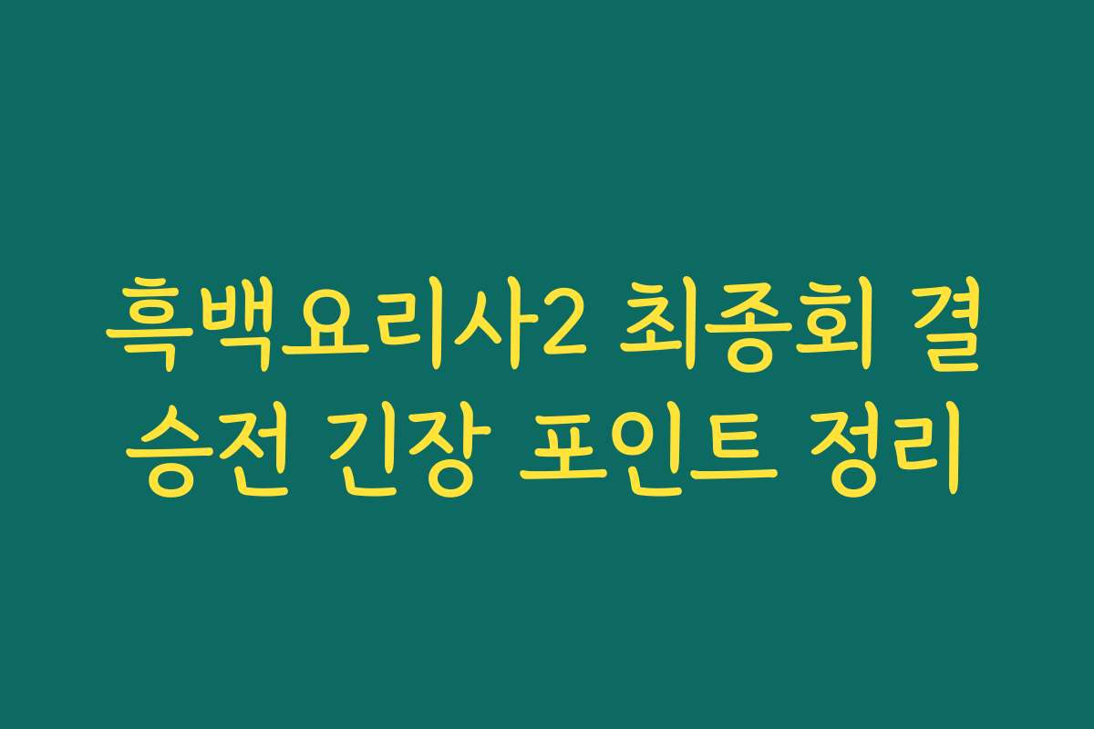 흑백요리사2 최종회 결승전 긴장 포인트 정리