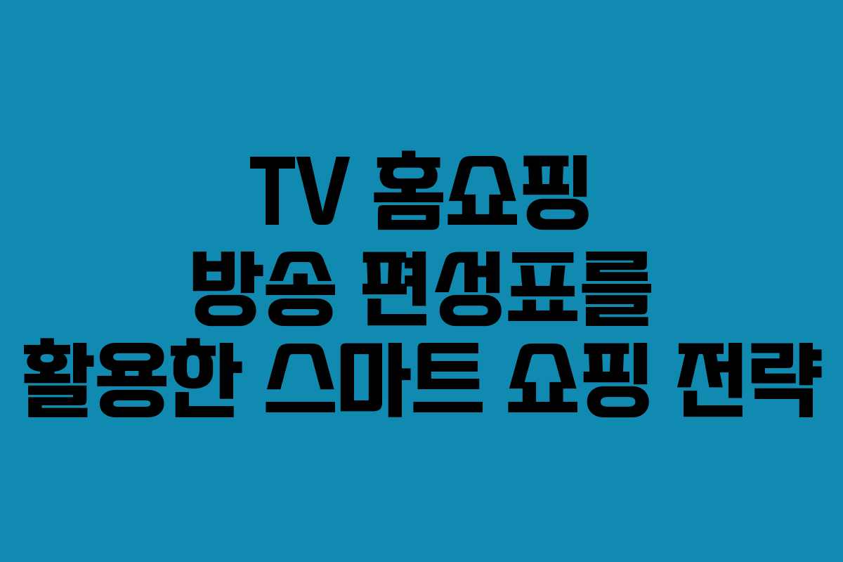 TV 홈쇼핑 방송 편성표를 활용한 스마트 쇼핑 전략