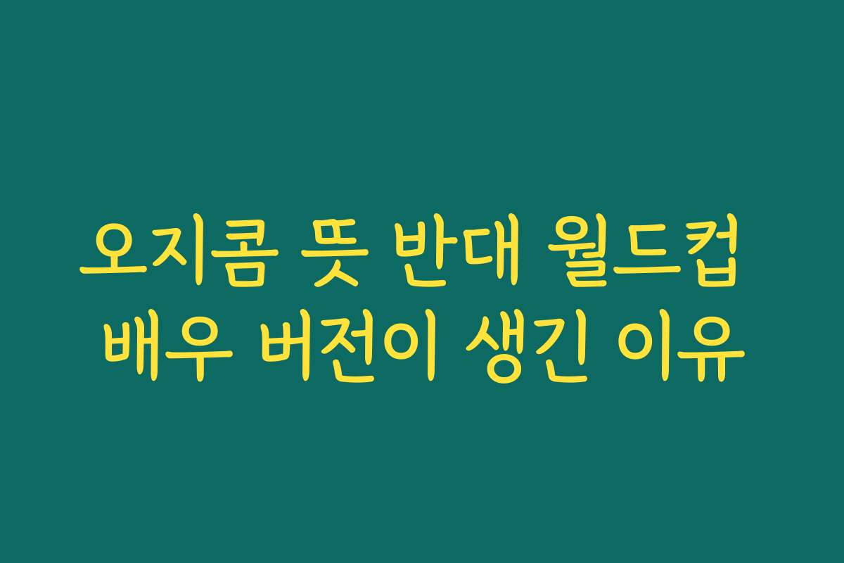 오지콤 뜻 반대 월드컵 배우 버전이 생긴 이유