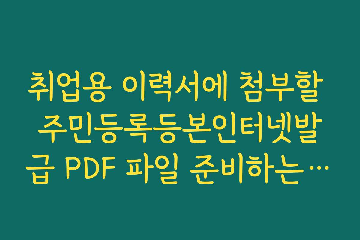 취업용 이력서에 첨부할 주민등록등본인터넷발급 PDF 파일 준비하는 요령