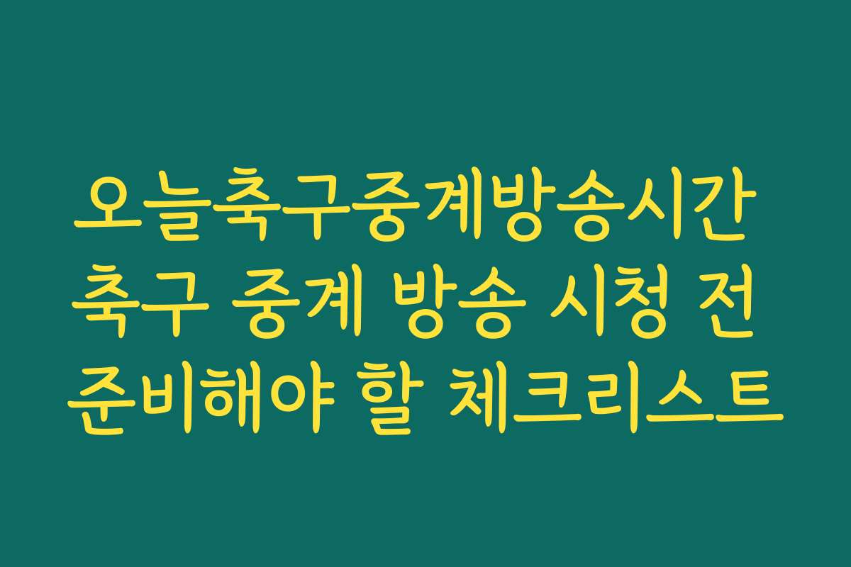 오늘축구중계방송시간 축구 중계 방송 시청 전 준비해야 할 체크리스트