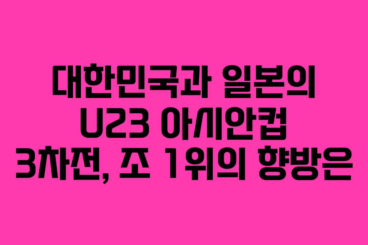 대한민국과 일본의 U23 아시안컵 3차전, 조 1위의 향방은