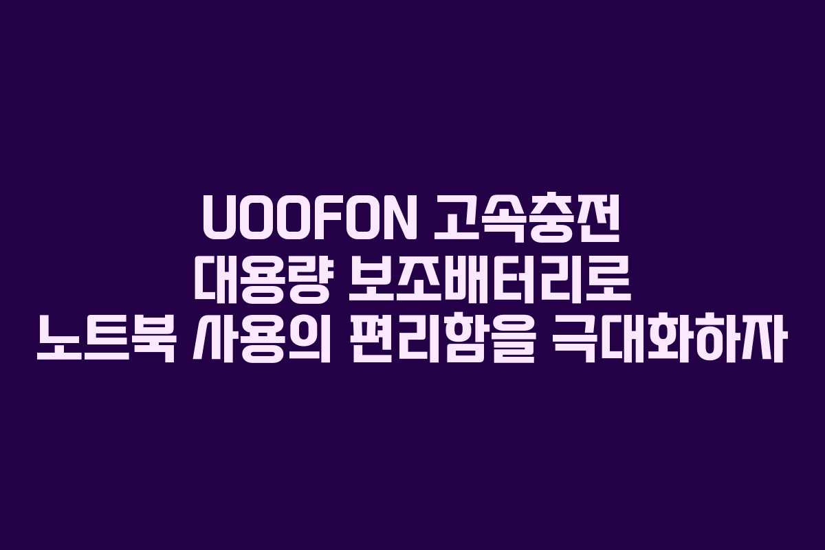 UOOFON 고속충전 대용량 보조배터리로 노트북 사용의 편리함을 극대화하자