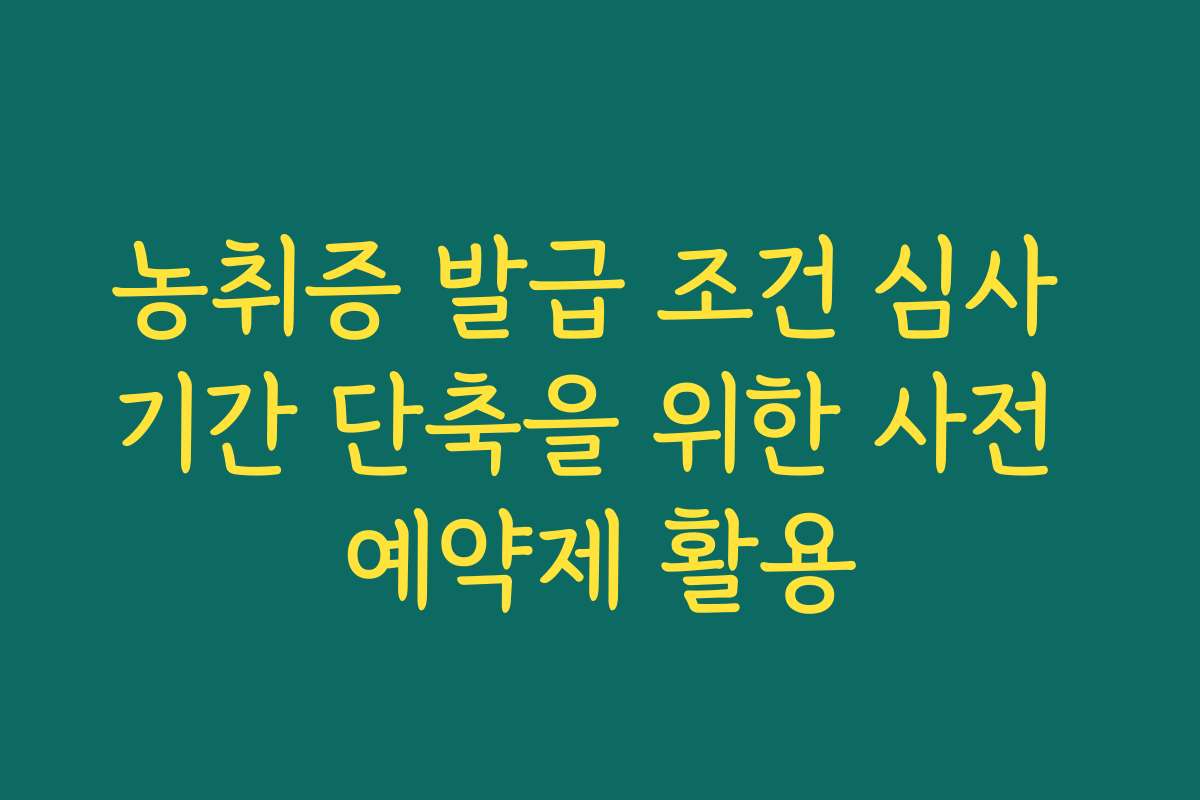 농취증 발급 조건 심사 기간 단축을 위한 사전 예약제 활용