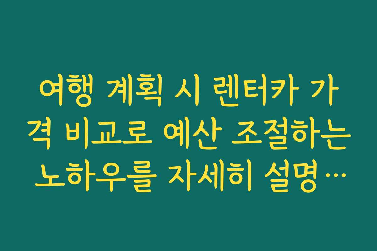 여행 계획 시 렌터카 가격 비교로 예산 조절하는 노하우를 자세히 설명합니다