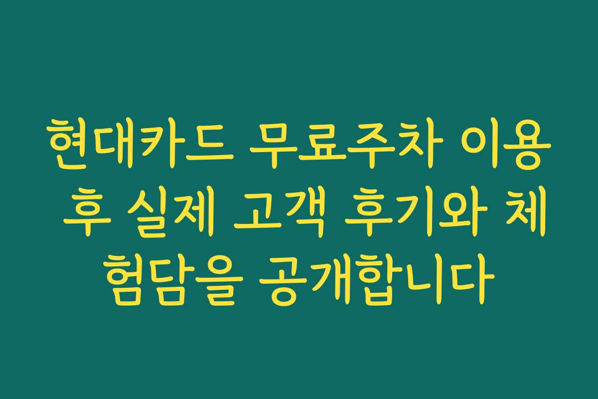 현대카드 무료주차 이용 후 실제 고객 후기와 체험담을 공개합니다