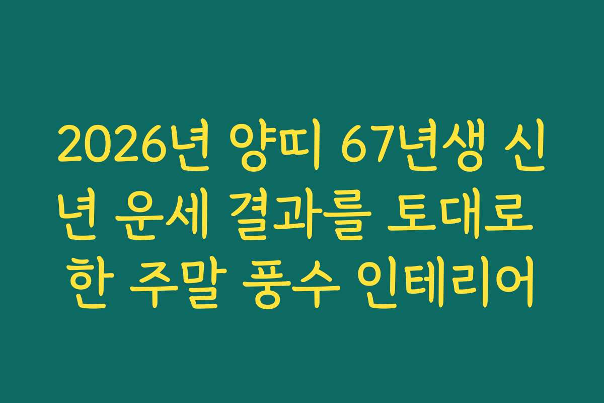 2026년 양띠 67년생 신년 운세 결과를 토대로 한 주말 풍수 인테리어