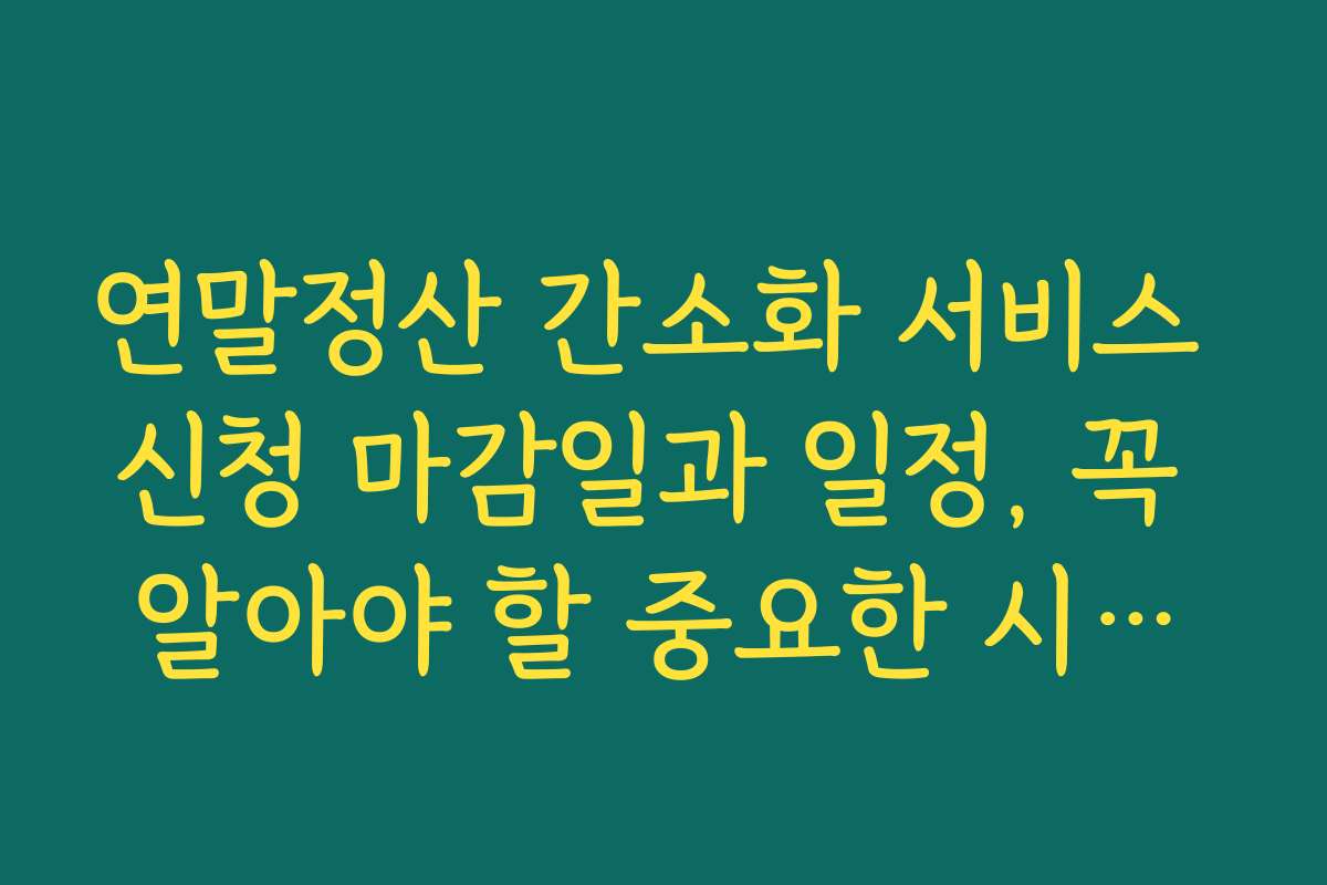 연말정산 간소화 서비스 신청 마감일과 일정, 꼭 알아야 할 중요한 시기는?