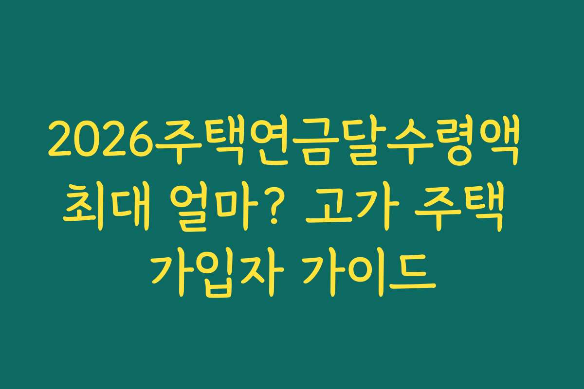 2026주택연금달수령액 최대 얼마? 고가 주택 가입자 가이드