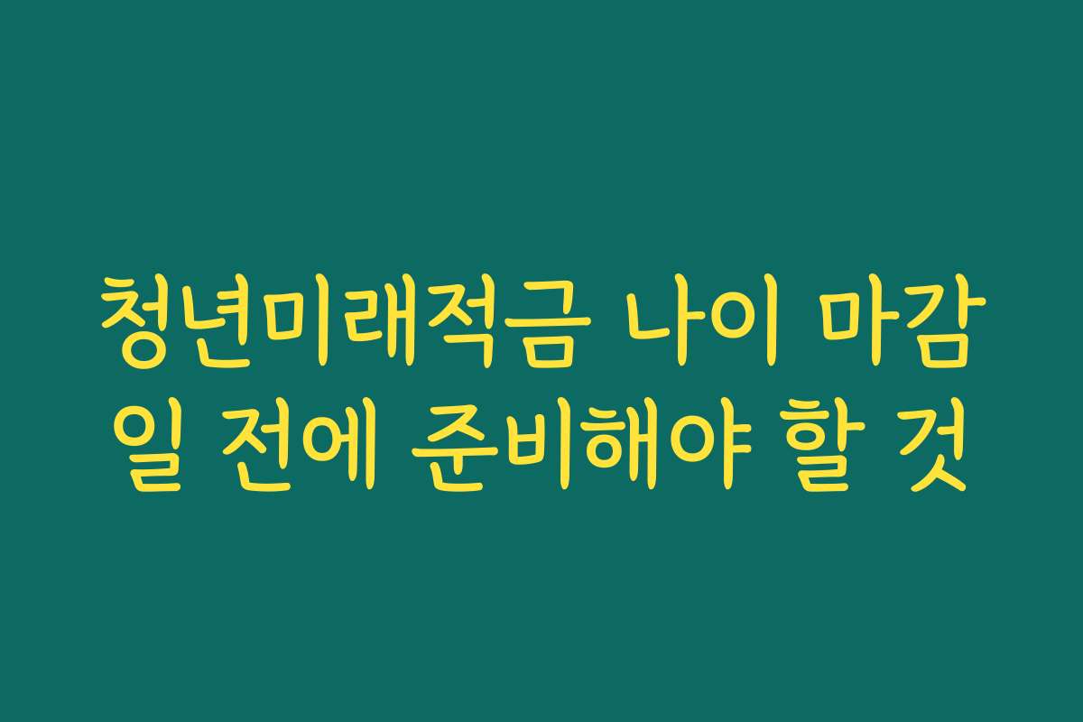 청년미래적금 나이 마감일 전에 준비해야 할 것