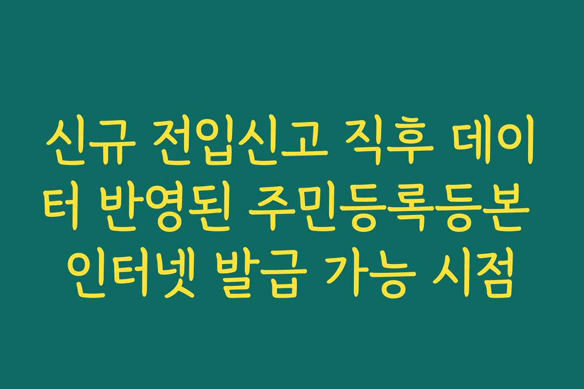 신규 전입신고 직후 데이터 반영된 주민등록등본 인터넷 발급 가능 시점
