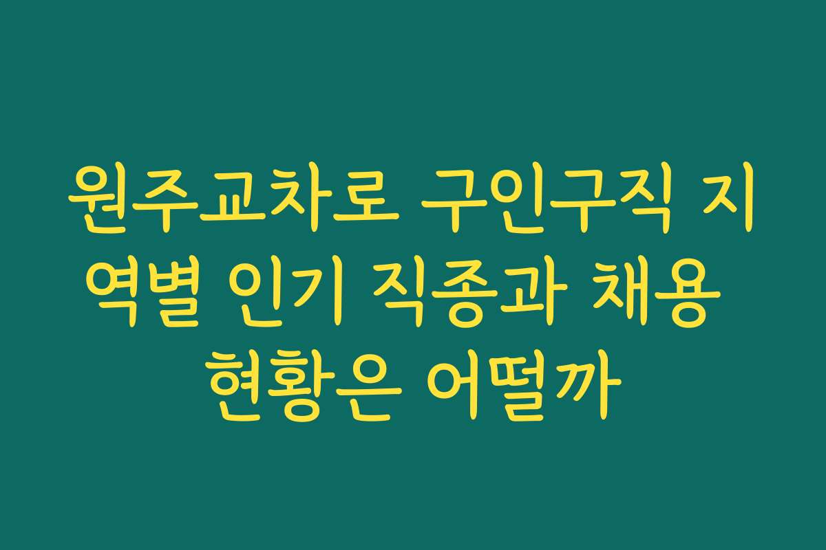 원주교차로 구인구직 지역별 인기 직종과 채용 현황은 어떨까