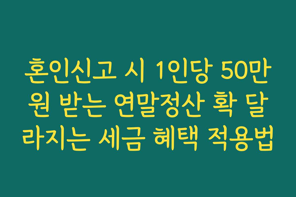 혼인신고 시 1인당 50만원 받는 연말정산 확 달라지는 세금 혜택 적용법