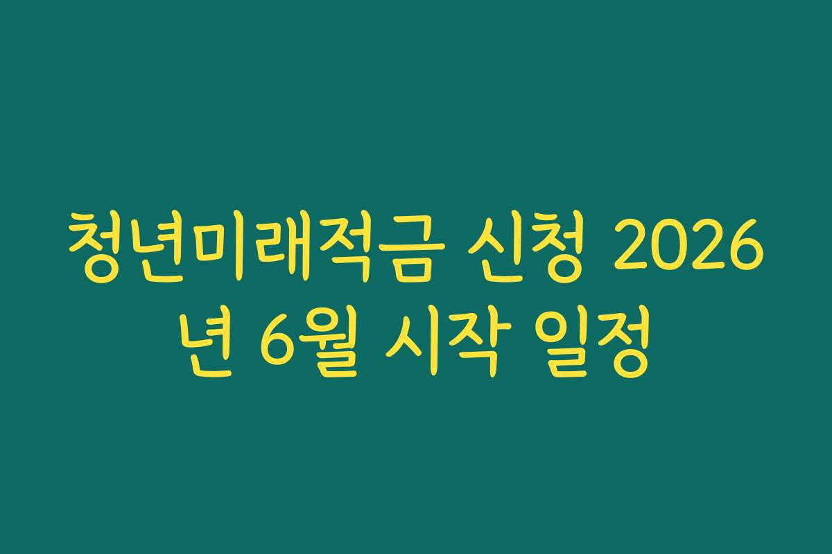 청년미래적금 신청 2026년 6월 시작 일정