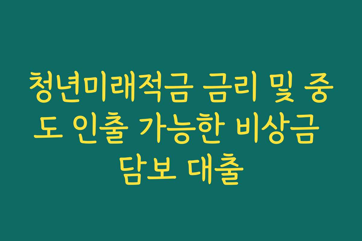 청년미래적금 금리 및 중도 인출 가능한 비상금 담보 대출
