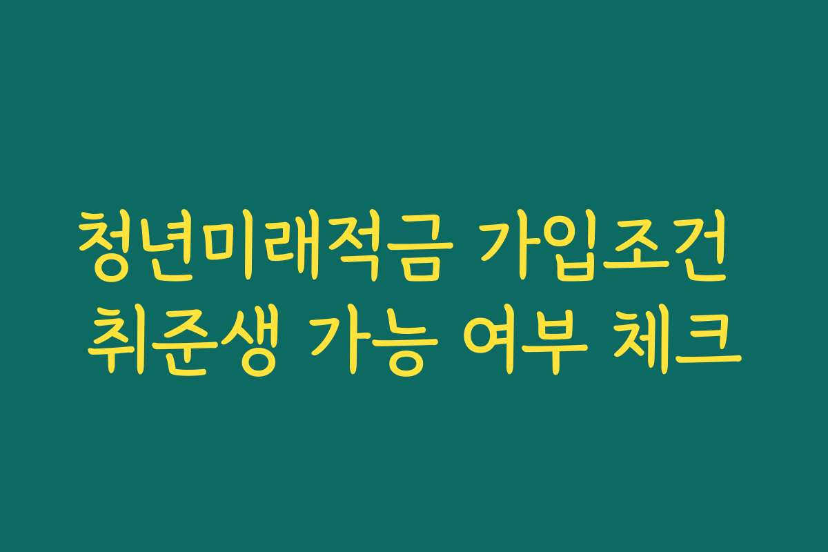 청년미래적금 가입조건 취준생 가능 여부 체크