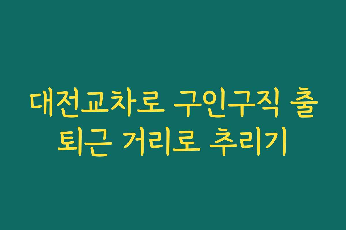 대전교차로 구인구직 출퇴근 거리로 추리기