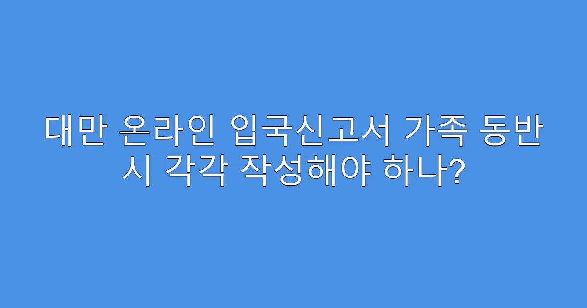 대만 온라인 입국신고서 가족 동반 시 각각 작성해야 하나?