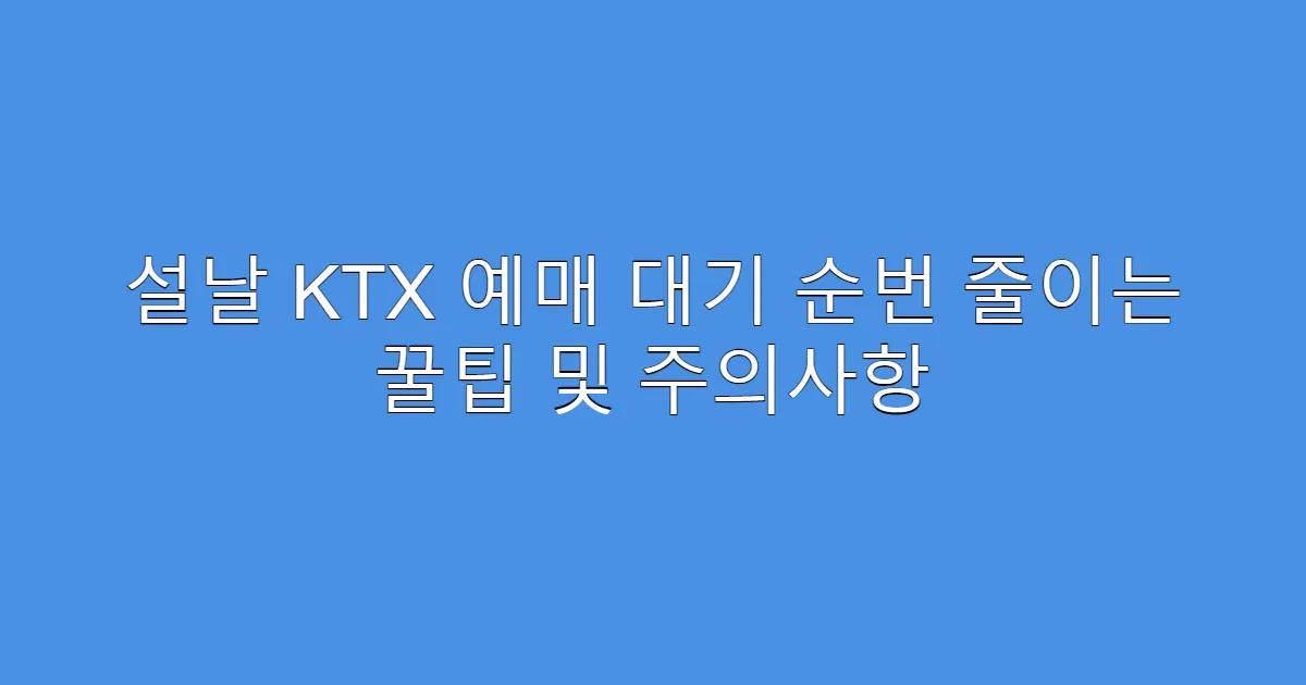 설날 KTX 예매 대기 순번 줄이는 꿀팁 및 주의사항
