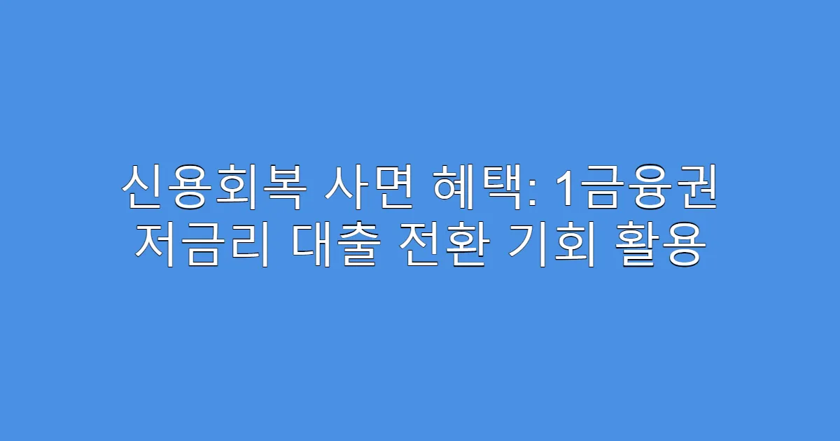 신용회복 사면 혜택: 1금융권 저금리 대출 전환 기회 활용