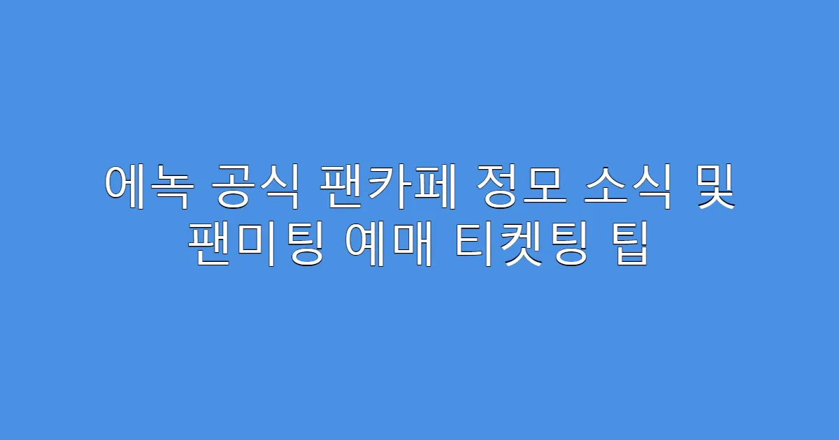 에녹 공식 팬카페 정모 소식 및 팬미팅 예매 티켓팅 팁