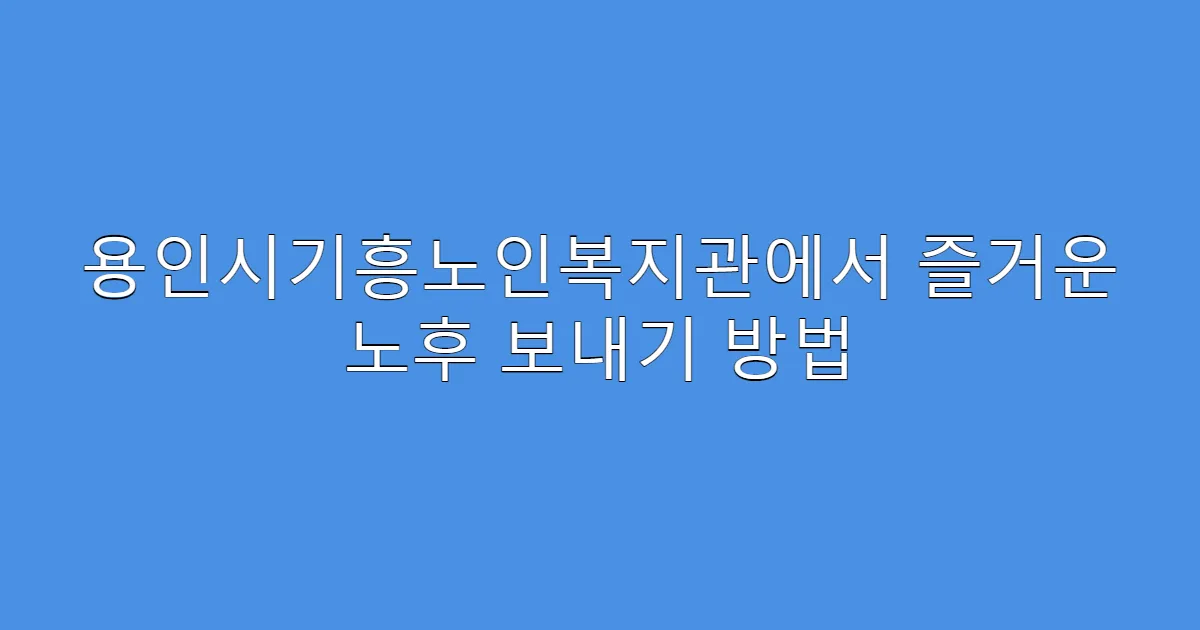 용인시기흥노인복지관에서 즐거운 노후 보내기 방법