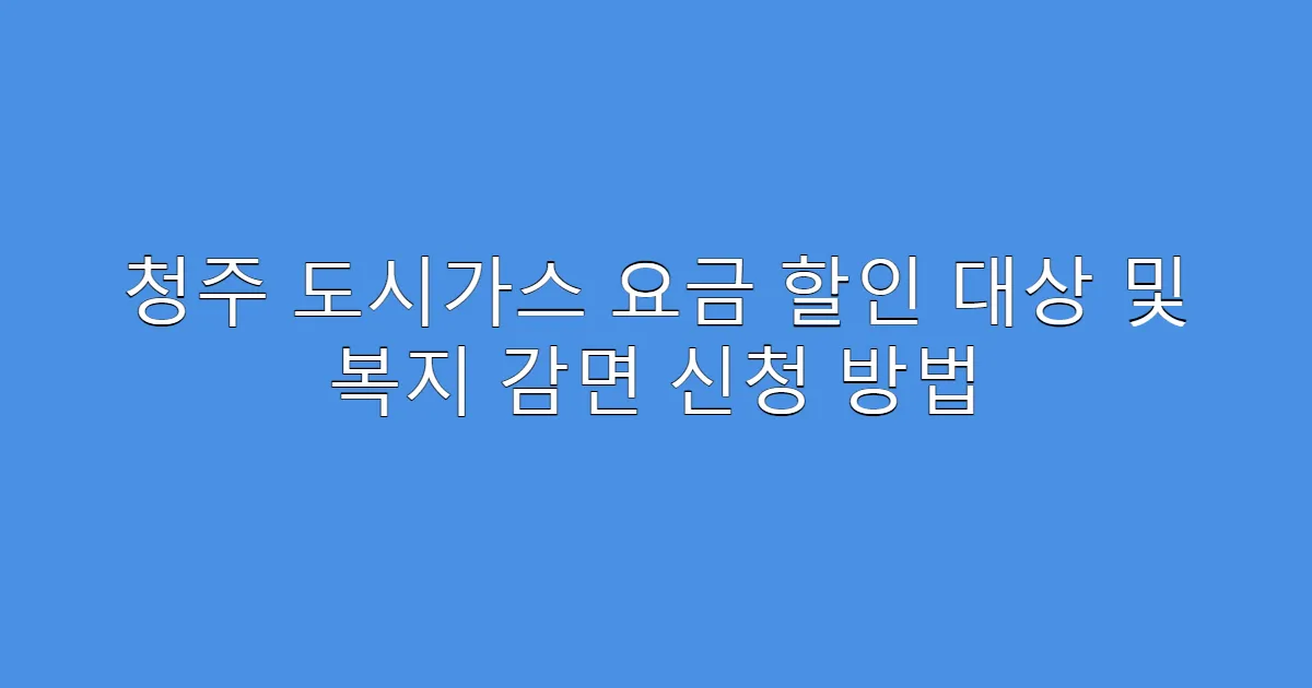 청주 도시가스 요금 할인 대상 및 복지 감면 신청 방법