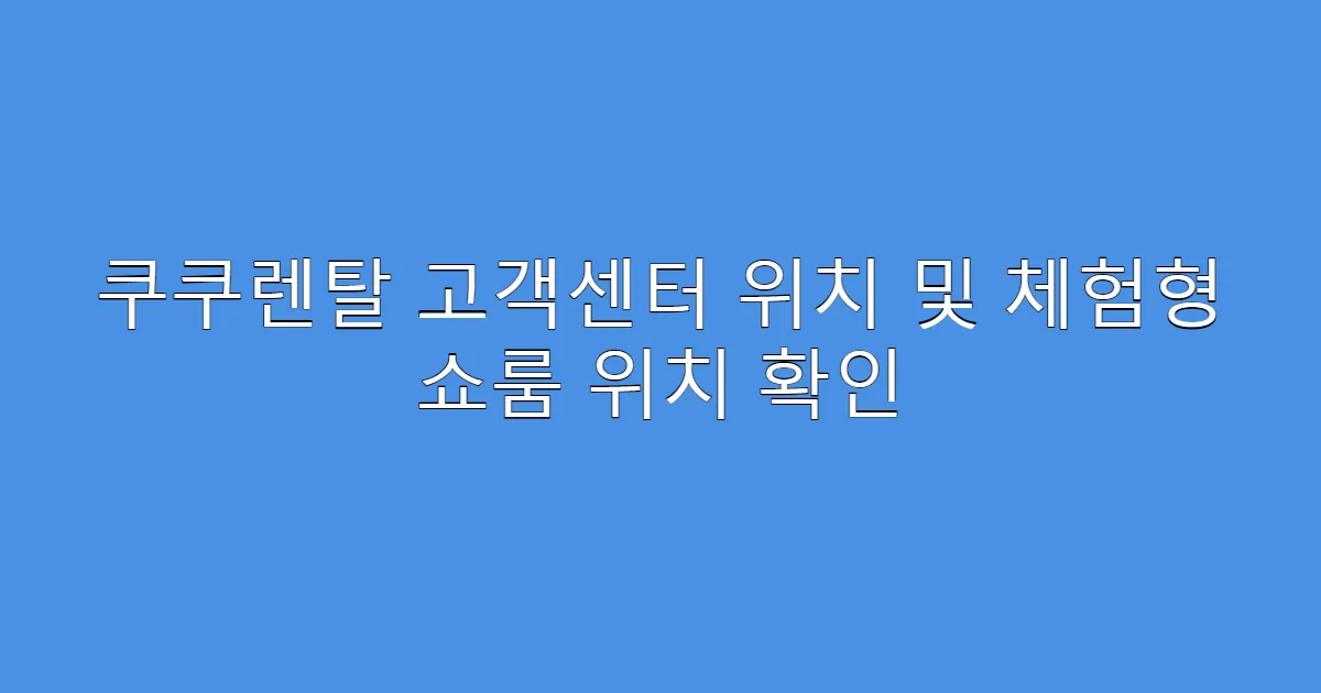 쿠쿠렌탈 고객센터 위치 및 체험형 쇼룸 위치 확인