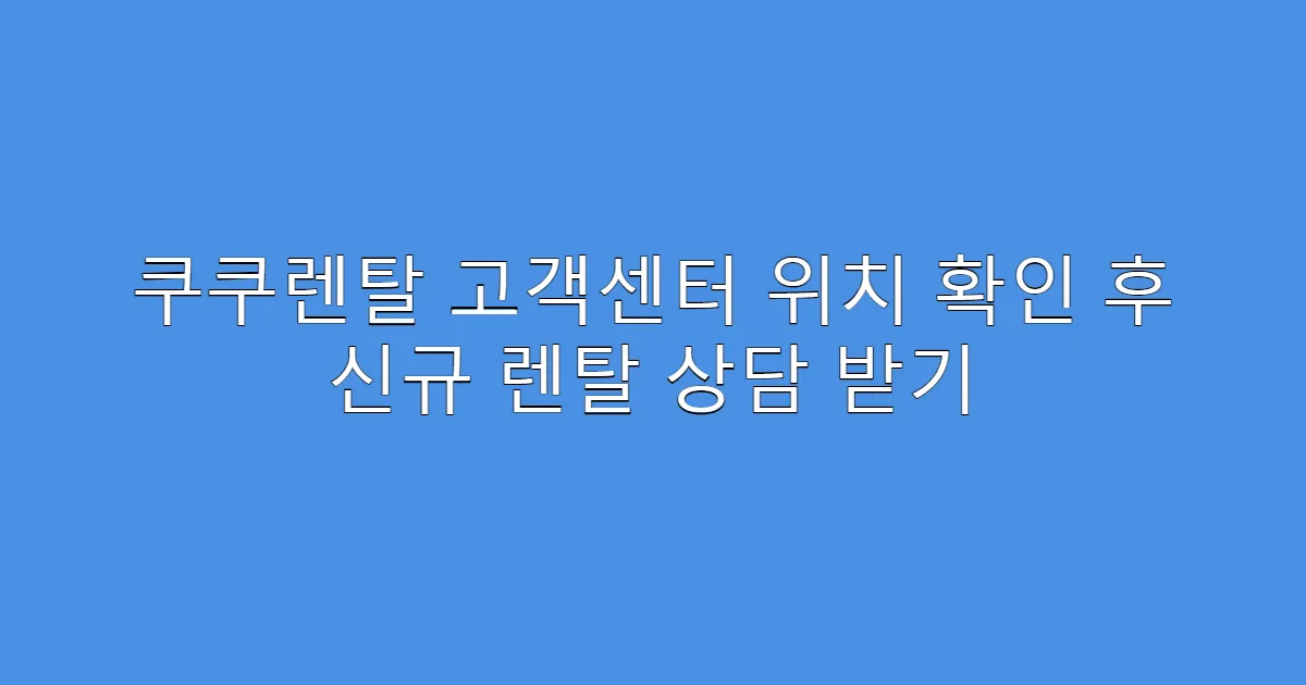 쿠쿠렌탈 고객센터 위치 확인 후 신규 렌탈 상담 받기