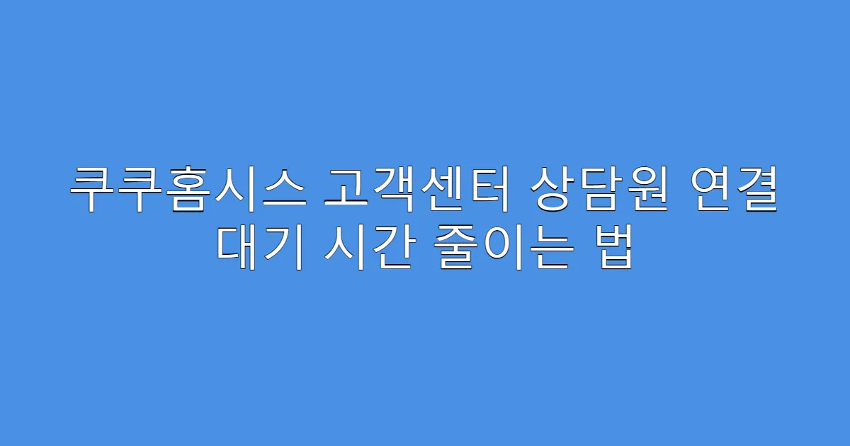 쿠쿠홈시스 고객센터 상담원 연결 대기 시간 줄이는 법