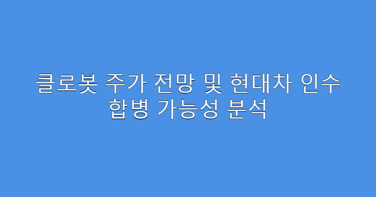클로봇 주가 전망 및 현대차 인수 합병 가능성 분석
