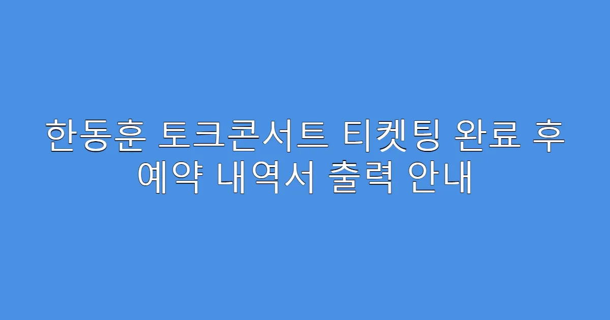 한동훈 토크콘서트 티켓팅 완료 후 예약 내역서 출력 안내