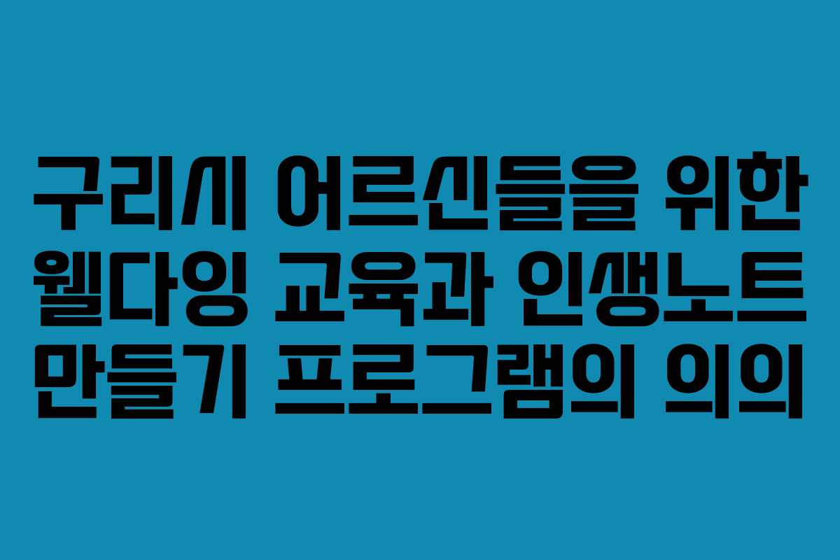구리시 어르신들을 위한 웰다잉 교육과 인생노트 만들기 프로그램의 의의