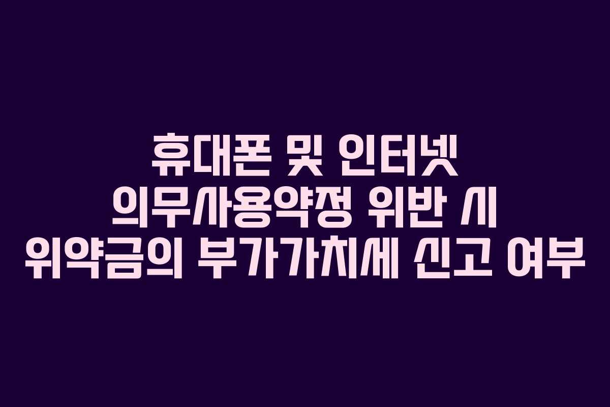 휴대폰 및 인터넷 의무사용약정 위반 시 위약금의 부가가치세 신고 여부