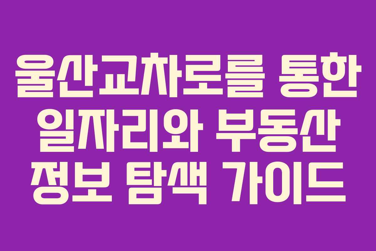 울산교차로를 통한 일자리와 부동산 정보 탐색 가이드