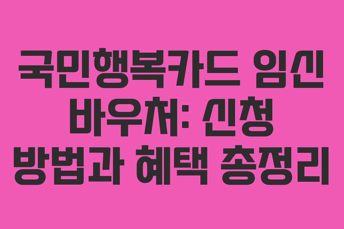 국민행복카드 임신 바우처: 신청 방법과 혜택 총정리