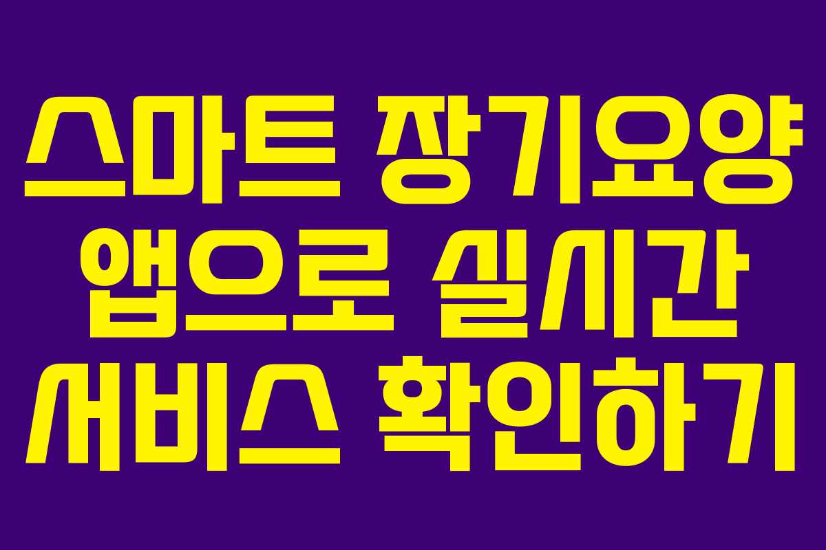 스마트 장기요양 앱으로 실시간 서비스 확인하기
