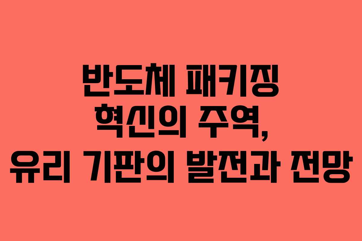 반도체 패키징 혁신의 주역, 유리 기판의 발전과 전망