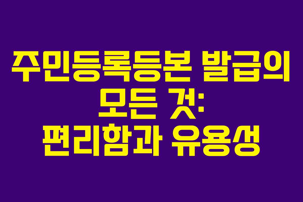 주민등록등본 발급의 모든 것: 편리함과 유용성