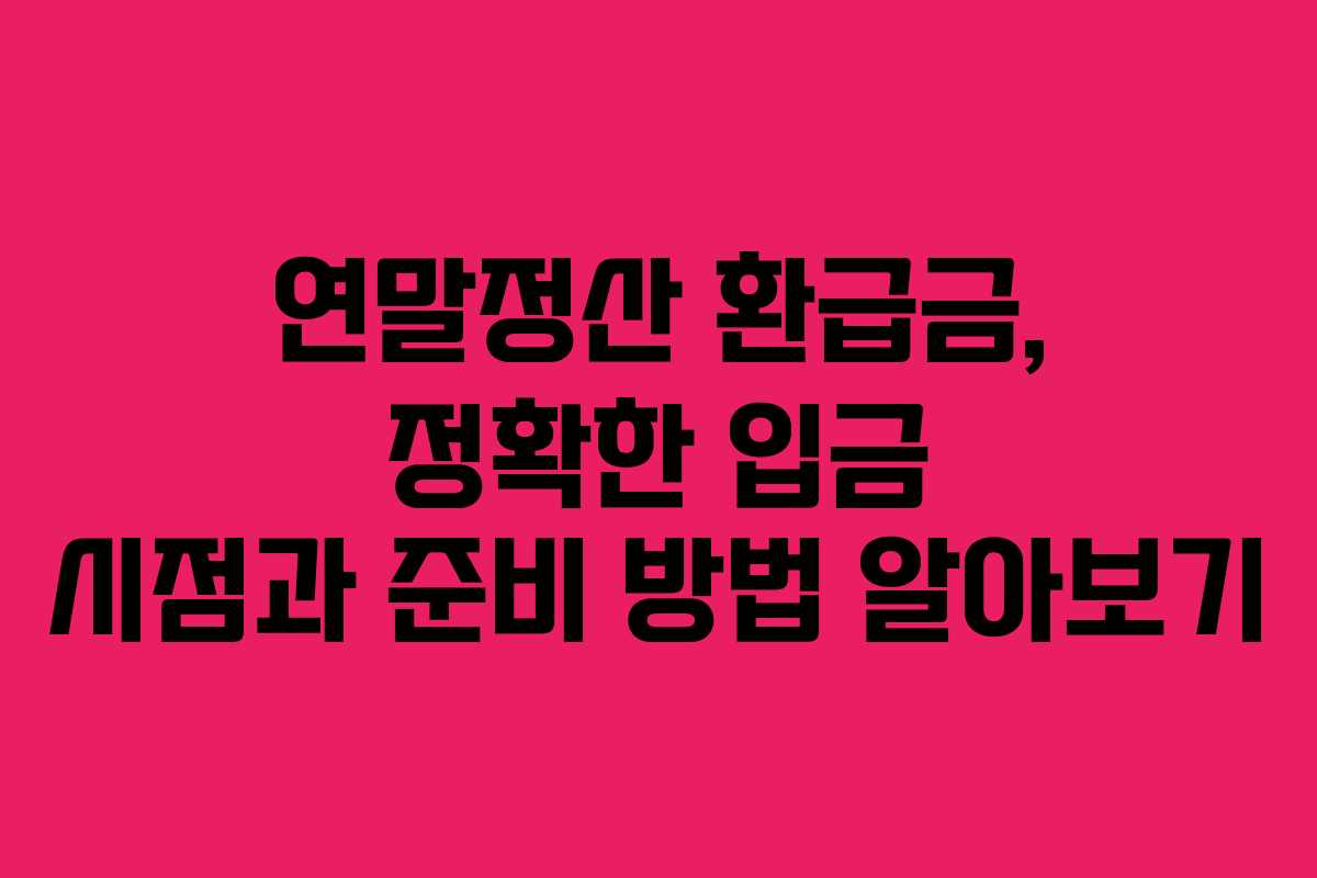 연말정산 환급금, 정확한 입금 시점과 준비 방법 알아보기