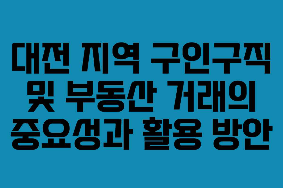 대전 지역 구인구직 및 부동산 거래의 중요성과 활용 방안