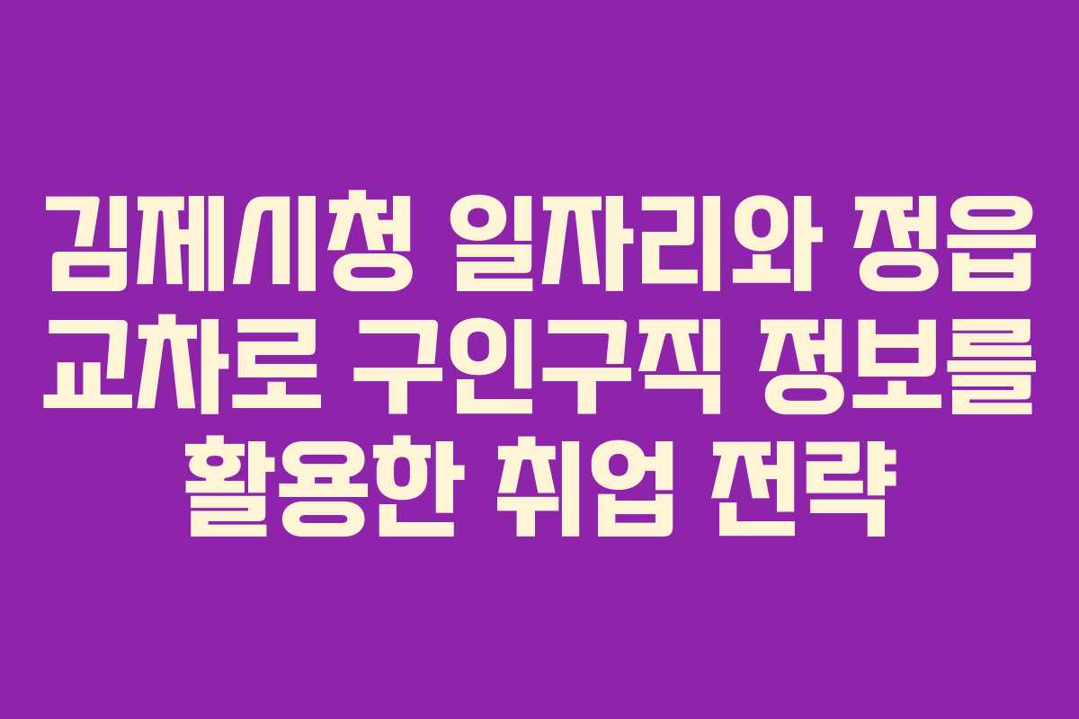 김제시청 일자리와 정읍 교차로 구인구직 정보를 활용한 취업 전략