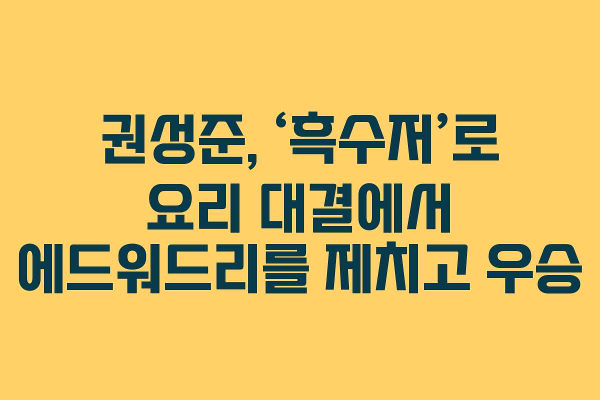 권성준, ‘흑수저’로 요리 대결에서 에드워드리를 제치고 우승
