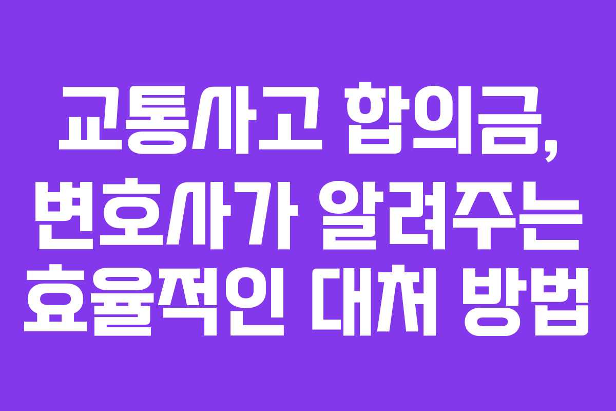 교통사고 합의금, 변호사가 알려주는 효율적인 대처 방법