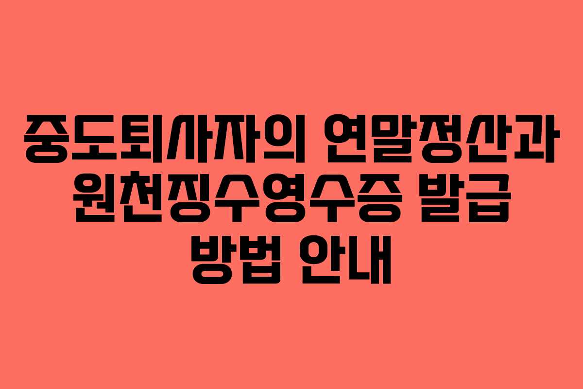 중도퇴사자의 연말정산과 원천징수영수증 발급 방법 안내