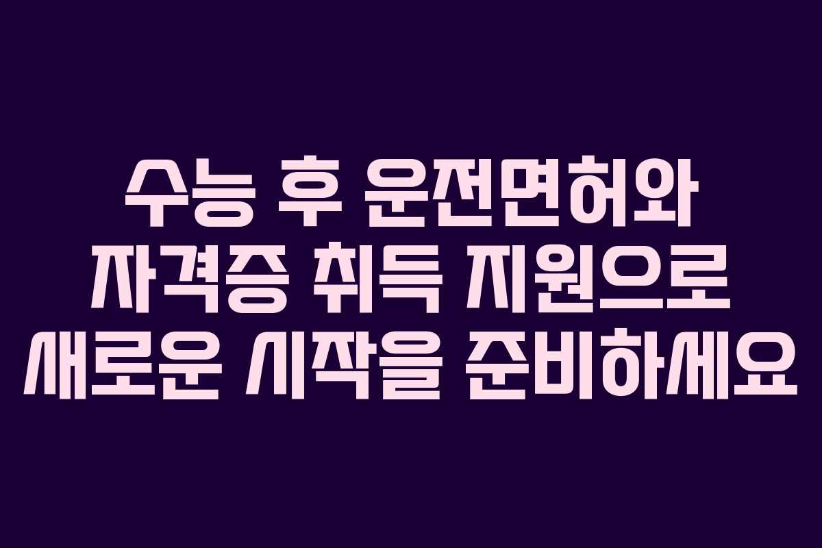 수능 후 운전면허와 자격증 취득 지원으로 새로운 시작을 준비하세요