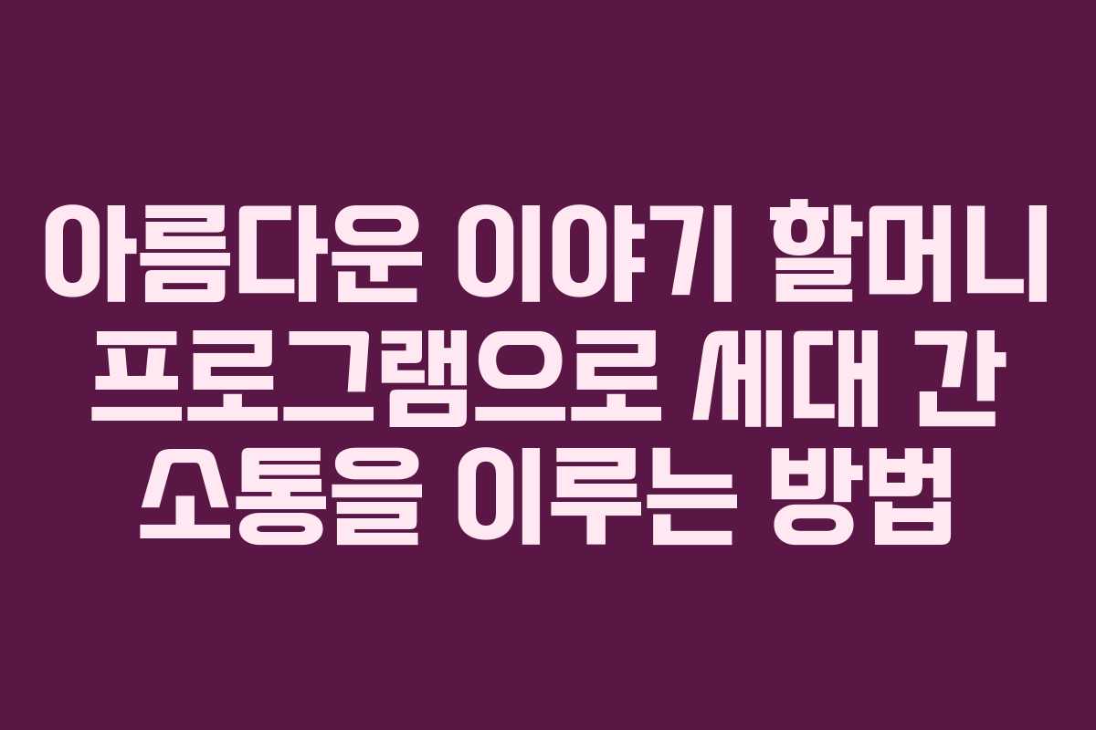 아름다운 이야기 할머니 프로그램으로 세대 간 소통을 이루는 방법