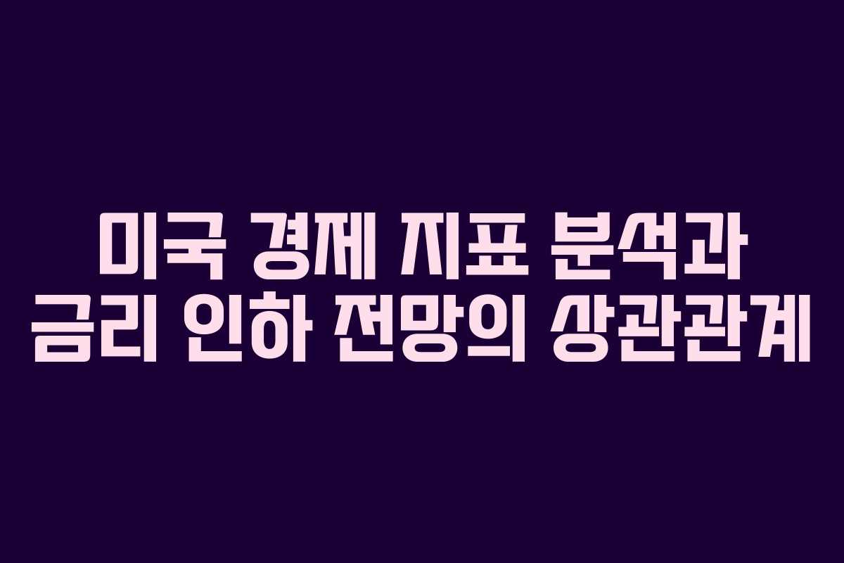 미국 경제 지표 분석과 금리 인하 전망의 상관관계