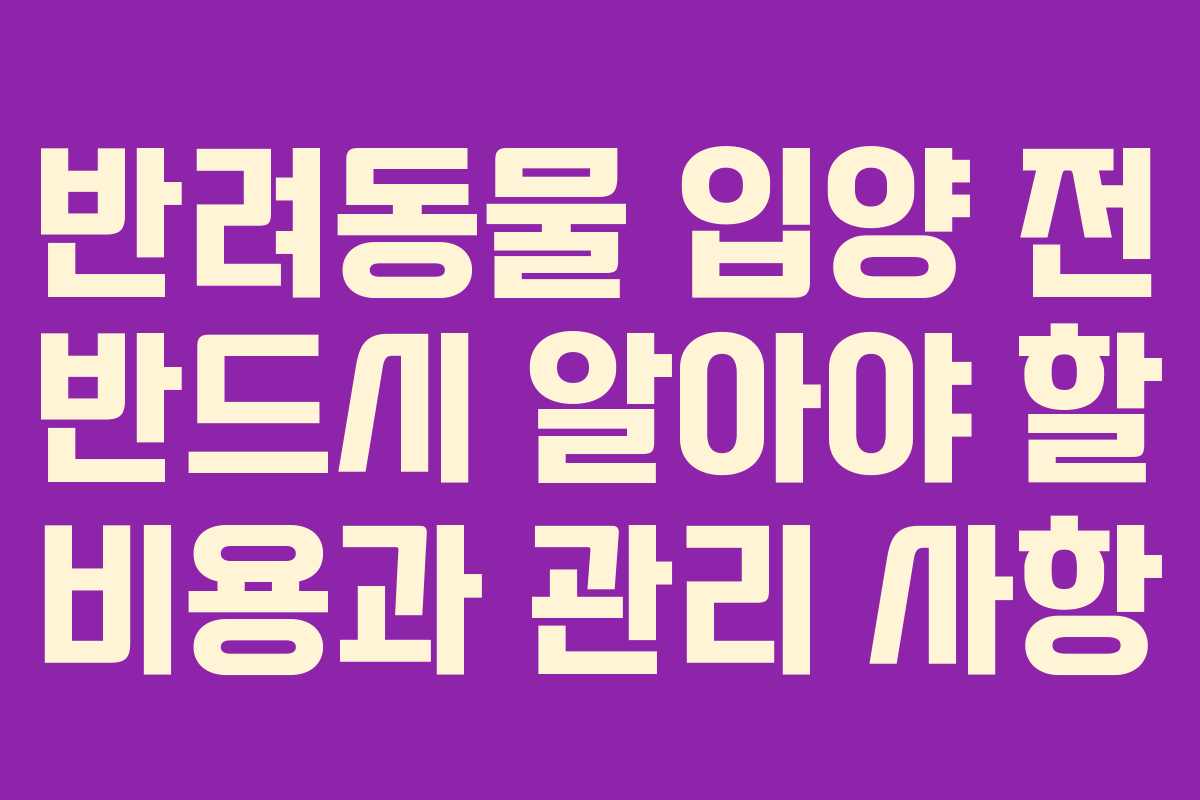 반려동물 입양 전 반드시 알아야 할 비용과 관리 사항