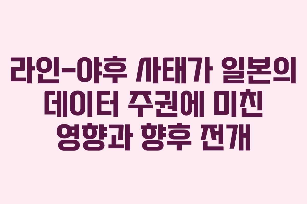 라인-야후 사태가 일본의 데이터 주권에 미친 영향과 향후 전개